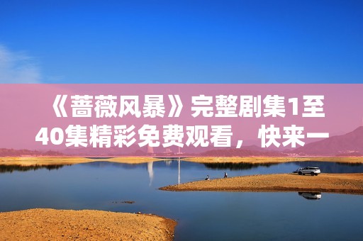 《蔷薇风暴》完整剧集1至40集精彩免费观看，快来一起追剧吧