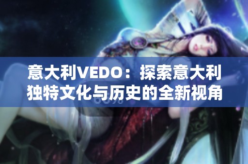 意大利VEDO：探索意大利独特文化与历史的全新视角