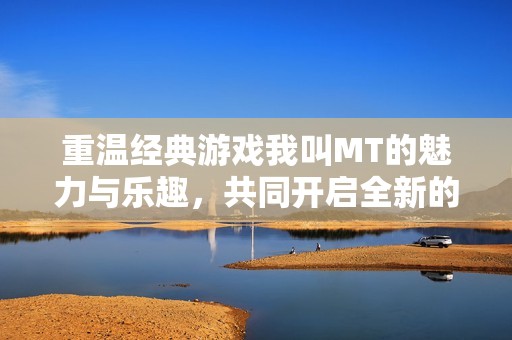 重温经典游戏我叫MT的魅力与乐趣，共同开启全新的冒险旅程再创辉煌