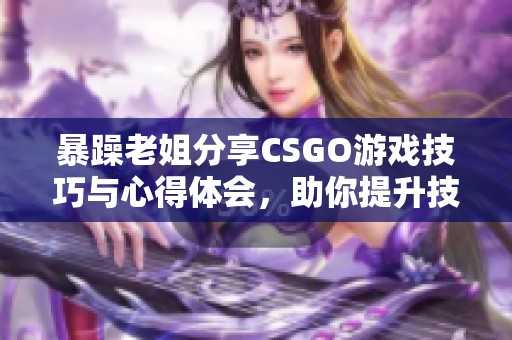 暴躁老姐分享CSGO游戏技巧与心得体会，助你提升技术水平