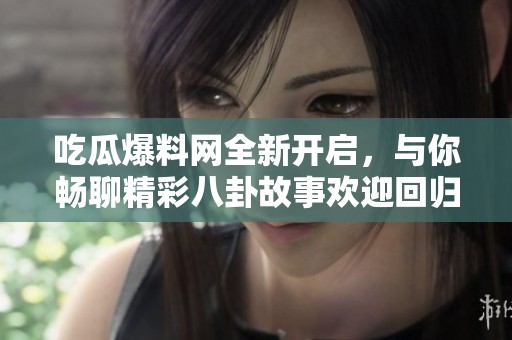 吃瓜爆料网全新开启，与你畅聊精彩八卦故事欢迎回归！