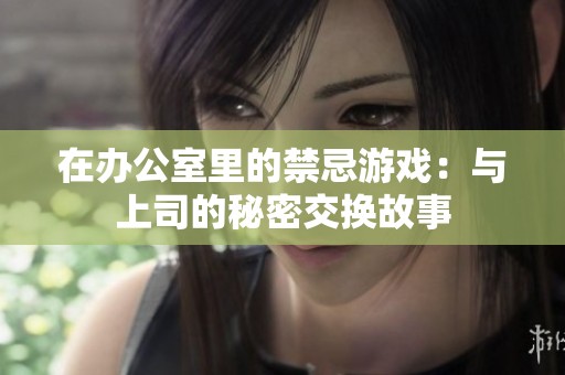 在办公室里的禁忌游戏：与上司的秘密交换故事