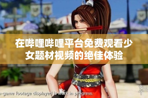 在哔哩哔哩平台免费观看少女题材视频的绝佳体验