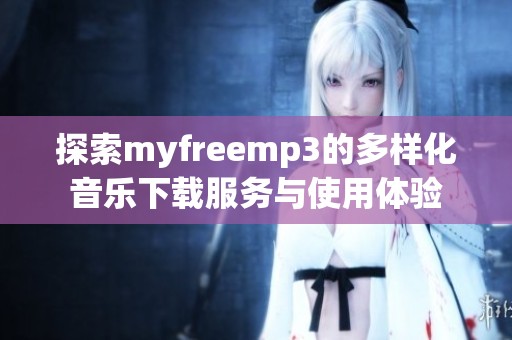 探索myfreemp3的多样化音乐下载服务与使用体验