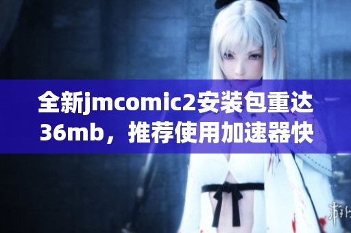 全新jmcomic2安装包重达36mb，推荐使用加速器快速下载体验