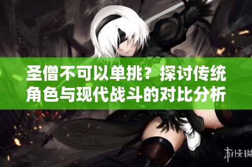 圣僧不可以单挑？探讨传统角色与现代战斗的对比分析