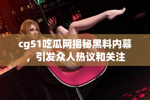 cg51吃瓜网揭秘黑料内幕，引发众人热议和关注