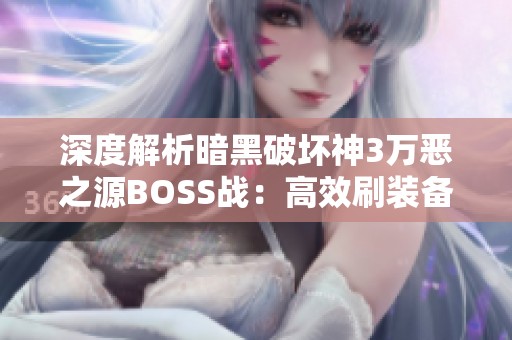 深度解析暗黑破坏神3万恶之源BOSS战：高效刷装备的实用技巧与攻略分享