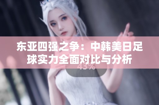 东亚四强之争：中韩美日足球实力全面对比与分析