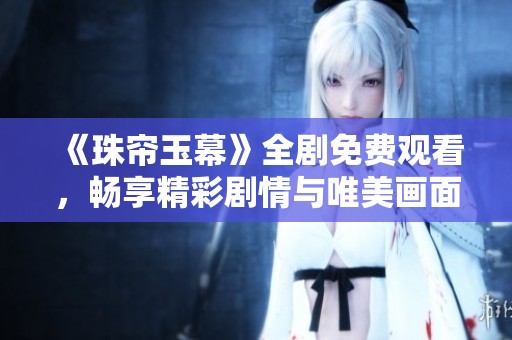 《珠帘玉幕》全剧免费观看，畅享精彩剧情与唯美画面！