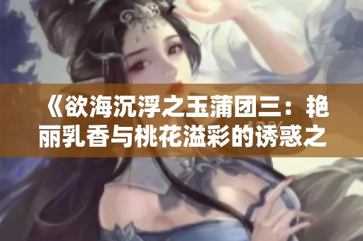 《欲海沉浮之玉蒲团三：艳丽乳香与桃花溢彩的诱惑之旅》