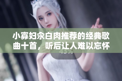 小寡妇汆白肉推荐的经典歌曲十首，听后让人难以忘怀