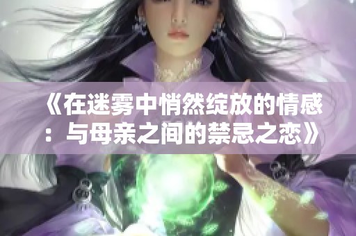 《在迷雾中悄然绽放的情感：与母亲之间的禁忌之恋》