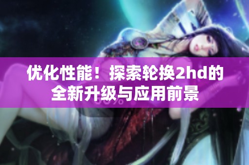 优化性能！探索轮换2hd的全新升级与应用前景