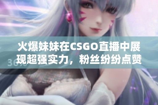 火爆妹妹在CSGO直播中展现超强实力，粉丝纷纷点赞