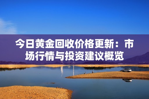 今日黄金回收价格更新：市场行情与投资建议概览