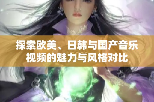 探索欧美、日韩与国产音乐视频的魅力与风格对比