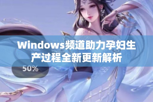 Windows频道助力孕妇生产过程全新更新解析