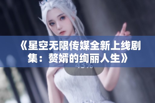 《星空无限传媒全新上线剧集：赘婿的绚丽人生》