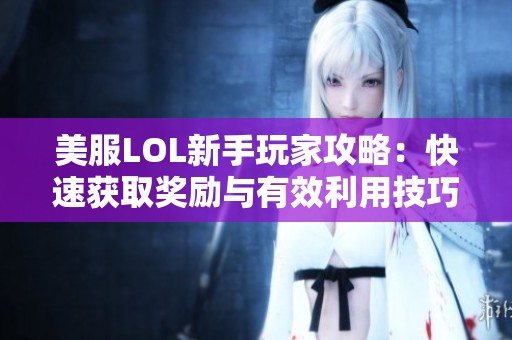 美服LOL新手玩家攻略：快速获取奖励与有效利用技巧全面解析