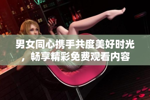 男女同心携手共度美好时光，畅享精彩免费观看内容