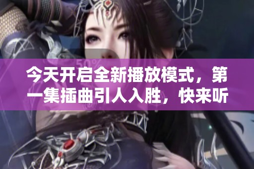 今天开启全新播放模式，第一集插曲引人入胜，快来听听吧