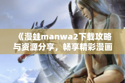 《漫蛙manwa2下载攻略与资源分享，畅享精彩漫画世界》