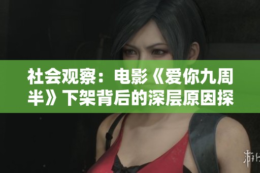 社会观察：电影《爱你九周半》下架背后的深层原因探讨与分析