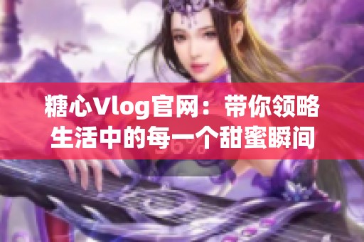 糖心Vlog官网：带你领略生活中的每一个甜蜜瞬间