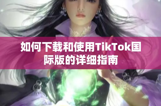 如何下载和使用TikTok国际版的详细指南