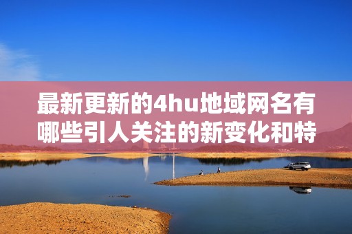 最新更新的4hu地域网名有哪些引人关注的新变化和特色