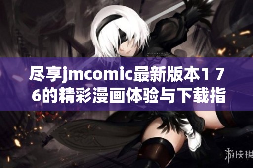 尽享jmcomic最新版本1 7 6的精彩漫画体验与下载指南