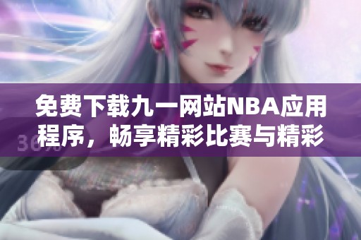 免费下载九一网站NBA应用程序，畅享精彩比赛与精彩回放