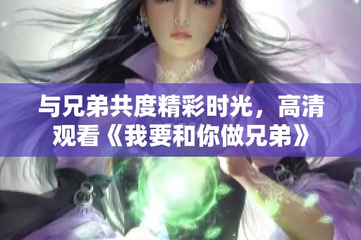 与兄弟共度精彩时光，高清观看《我要和你做兄弟》