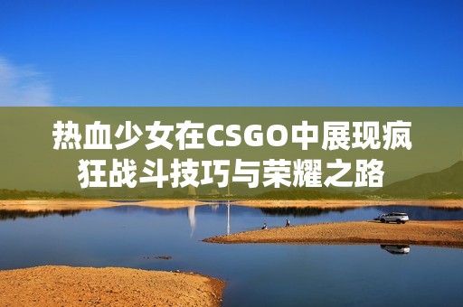 热血少女在CSGO中展现疯狂战斗技巧与荣耀之路