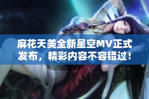 麻花天美全新星空MV正式发布，精彩内容不容错过！