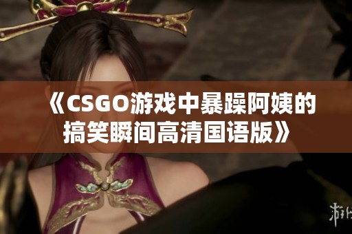 《CSGO游戏中暴躁阿姨的搞笑瞬间高清国语版》