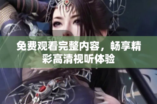 免费观看完整内容，畅享精彩高清视听体验