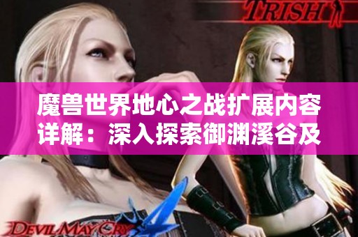 魔兽世界地心之战扩展内容详解：深入探索御渊溪谷及云游戏玩法全攻略