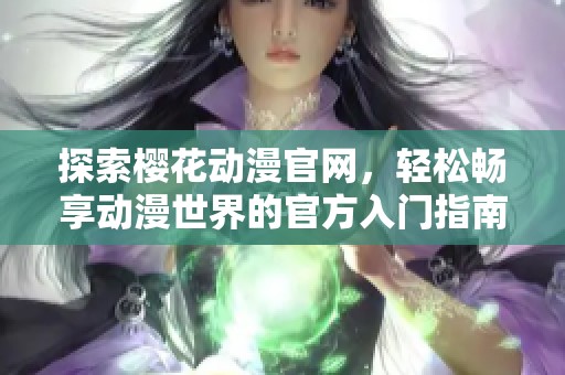 探索樱花动漫官网，轻松畅享动漫世界的官方入门指南