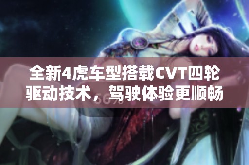 全新4虎车型搭载CVT四轮驱动技术，驾驶体验更顺畅与稳定
