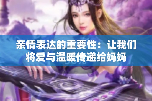 亲情表达的重要性：让我们将爱与温暖传递给妈妈