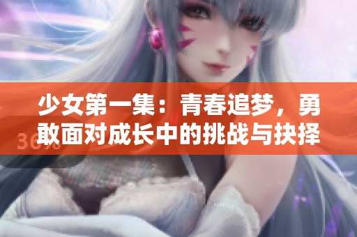 少女第一集：青春追梦，勇敢面对成长中的挑战与抉择