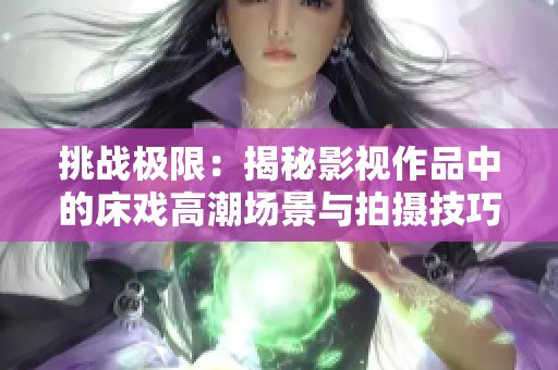 挑战极限：揭秘影视作品中的床戏高潮场景与拍摄技巧