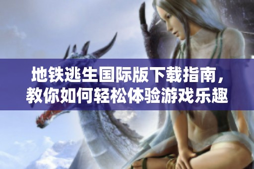 地铁逃生国际版下载指南，教你如何轻松体验游戏乐趣