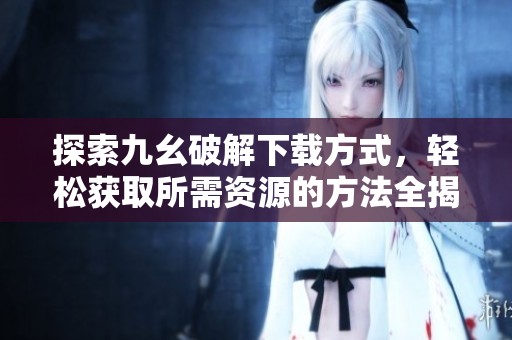 探索九幺破解下载方式，轻松获取所需资源的方法全揭秘
