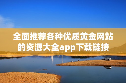 全面推荐各种优质黄金网站的资源大全app下载链接