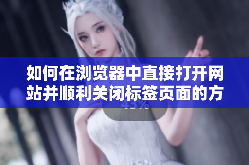 如何在浏览器中直接打开网站并顺利关闭标签页面的方法解析