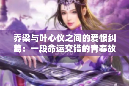 乔梁与叶心仪之间的爱恨纠葛：一段命运交错的青春故事