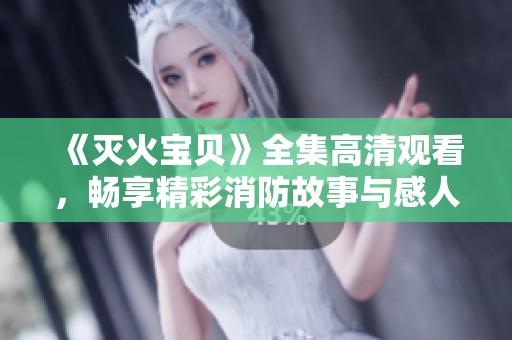 《灭火宝贝》全集高清观看，畅享精彩消防故事与感人情节